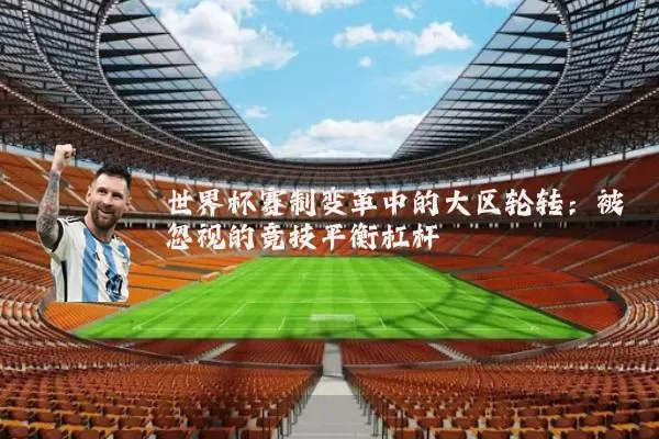 世界杯赛制变革中的大区轮转:被忽视的竞技平衡杠杆