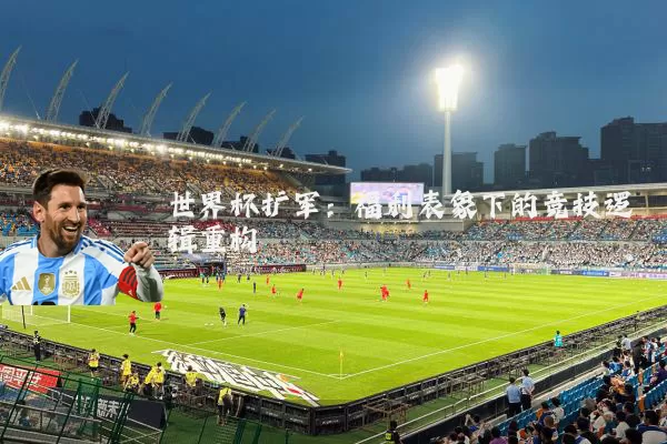 世界杯扩军:福利表象下的竞技逻辑重构