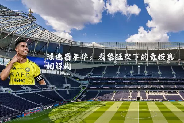 球迷嘉年华：表象狂欢下的竞技真相解构
