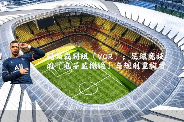 视频裁判组(VOR):足球竞技的「电子显微镜」与规则重构者