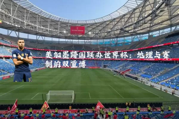美加墨跨国联办世界杯：地理与赛制的双重博弈