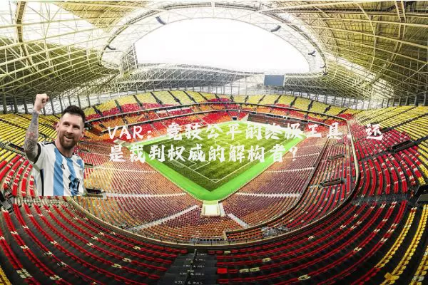 VAR：竞技公平的终极工具，还是裁判权威的解构者？