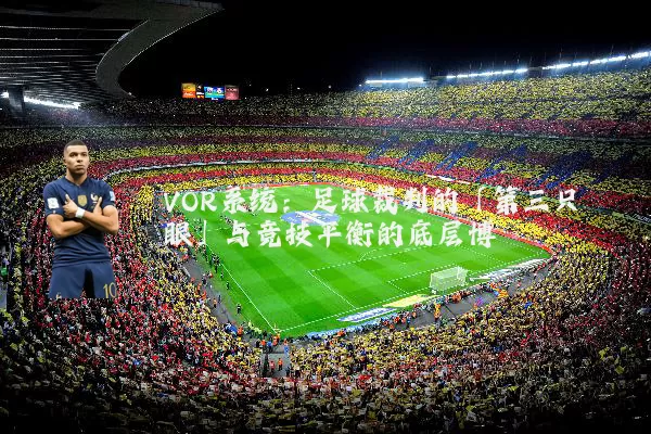 VOR系统:足球裁判的「第三只眼」与竞技平衡的底层博弈