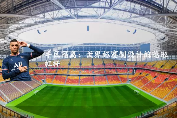 半区隔离:世界杯赛制设计的隐形杠杆