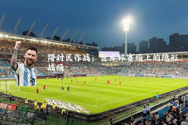 跨时区作战:世界杯赛场上的隐形战场