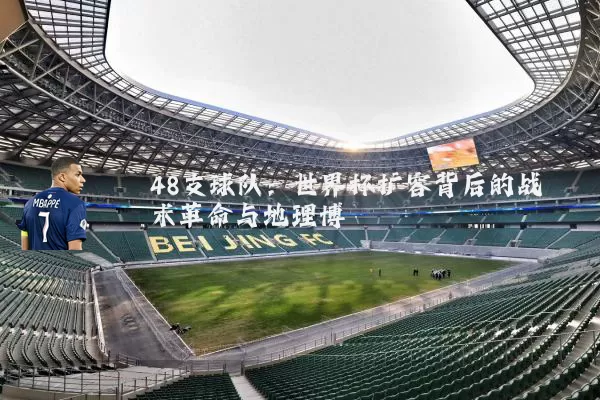 48支球队:世界杯扩容背后的战术革命与地理博弈