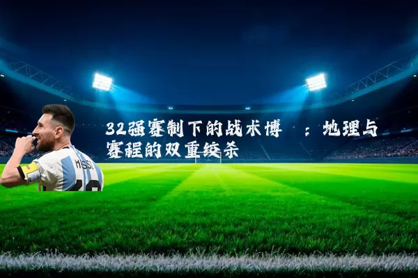 32强赛制下的战术博弈:地理与赛程的双重绞杀