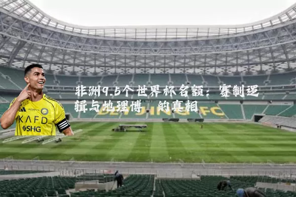 非洲9.5个世界杯名额:赛制逻辑与地理博弈的真相