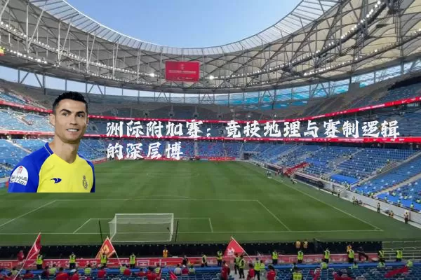洲际附加赛:竞技地理与赛制逻辑的深层博弈